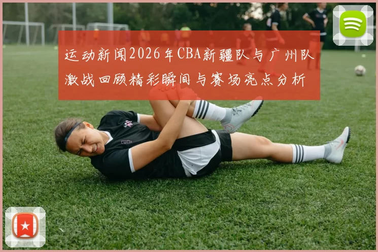 运动新闻2026年CBA新疆队与广州队激战回顾精彩瞬间与赛场亮点分析