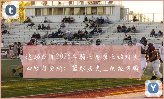 运动新闻2026年骑士与勇士的对决回顾与分析：篮球历史上的经典瞬间