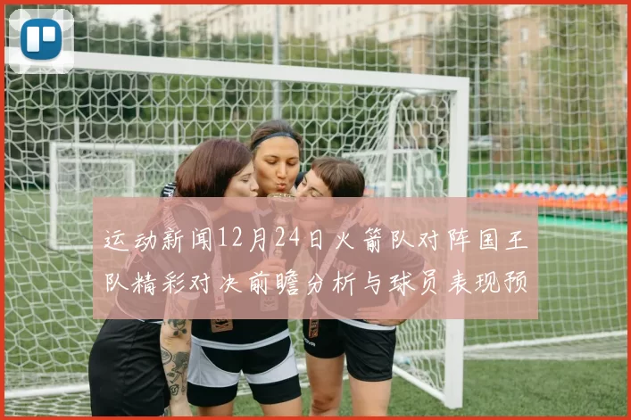 运动新闻12月24日火箭队对阵国王队精彩对决前瞻分析与球员表现预测