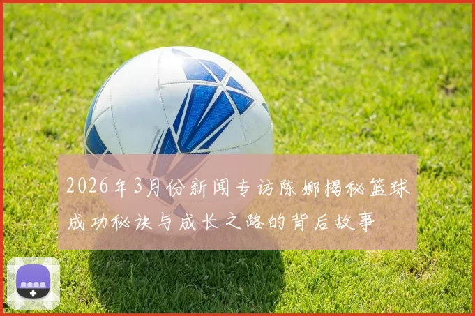 2026年3月份新闻专访陈娜揭秘篮球成功秘诀与成长之路的背后故事