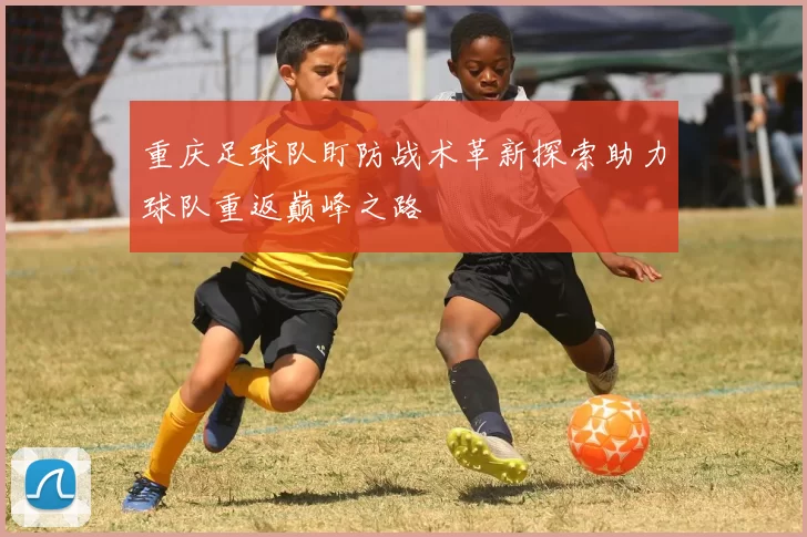 重庆足球队盯防战术革新探索助力球队重返巅峰之路